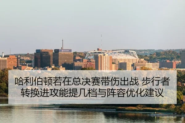 哈利伯顿若在总决赛带伤出战 步行者转换进攻能提几档与阵容优化建议