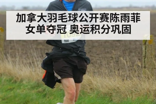 加拿大羽毛球公开赛陈雨菲女单夺冠 奥运积分巩固