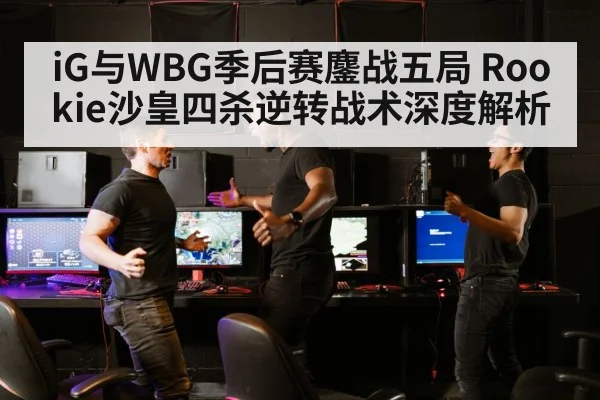 iG与WBG季后赛鏖战五局 Rookie沙皇四杀逆转战术深度解析