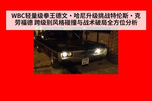 WBC轻量级拳王德文·哈尼升级挑战特伦斯·克劳福德 跨级别风格碰撞与战术破局全方位分析