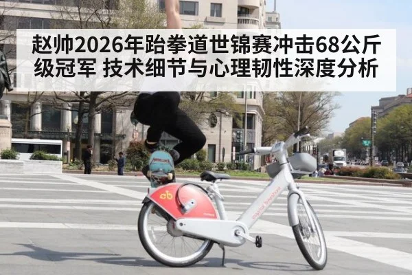 赵帅2026年跆拳道世锦赛冲击68公斤级冠军 技术细节与心理韧性深度分析