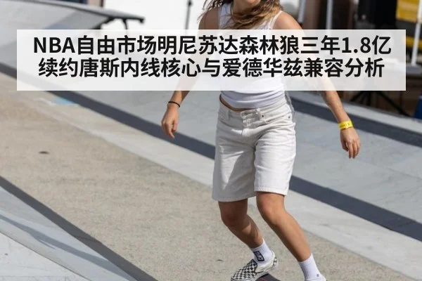 NBA自由市场明尼苏达森林狼三年1.8亿续约唐斯内线核心与爱德华兹兼容分析