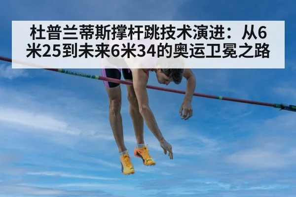 杜普兰蒂斯撑杆跳技术演进：从6米25到未来6米34的奥运卫冕之路