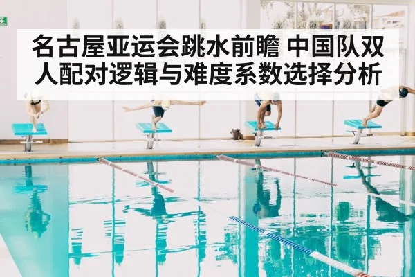 名古屋亚运会跳水前瞻 中国队双人配对逻辑与难度系数选择分析