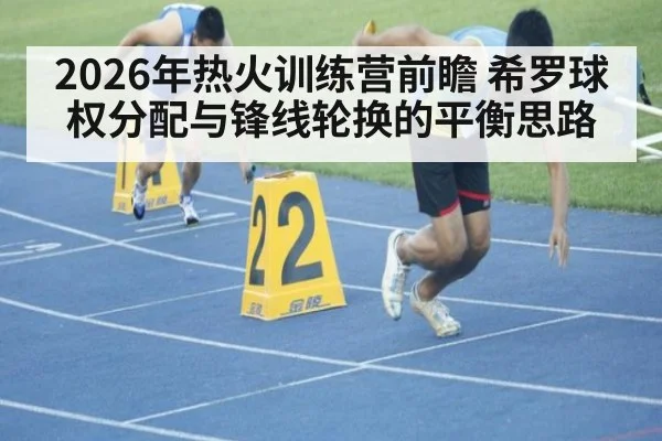 2026年热火训练营前瞻 希罗球权分配与锋线轮换的平衡思路