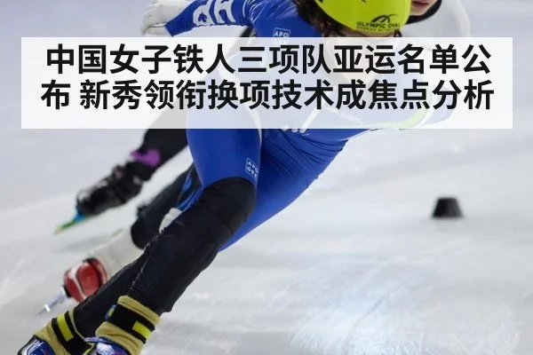 中国女子铁人三项队亚运名单公布 新秀领衔换项技术成焦点分析