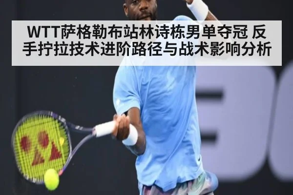 WTT萨格勒布站林诗栋男单夺冠 反手拧拉技术进阶路径与战术影响分析
